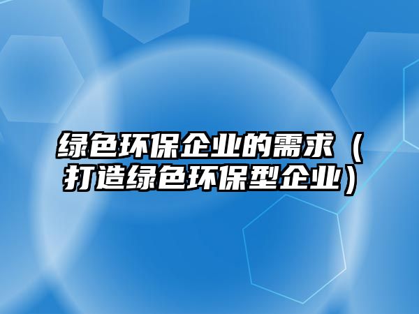 綠色環(huán)保企業(yè)的需求（打造綠色環(huán)保型企業(yè)）