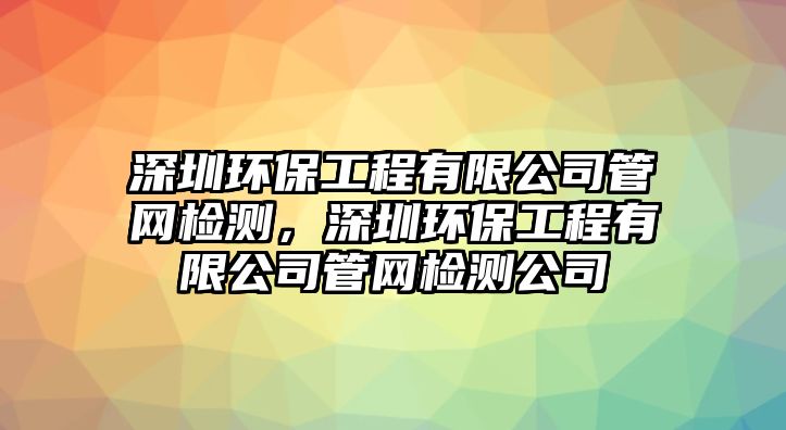 深圳環(huán)保工程有限公司管網(wǎng)檢測，深圳環(huán)保工程有限公司管網(wǎng)檢測公司