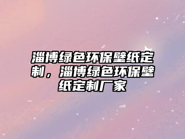 淄博綠色環(huán)保壁紙定制，淄博綠色環(huán)保壁紙定制廠家