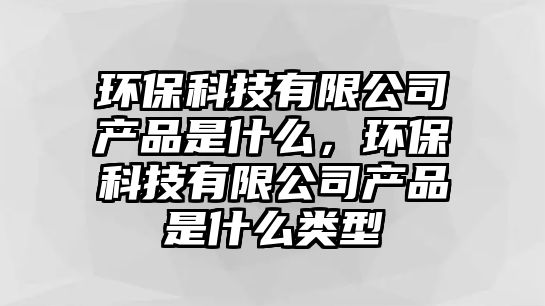 環(huán)?？萍加邢薰井a(chǎn)品是什么，環(huán)?？萍加邢薰井a(chǎn)品是什么類型