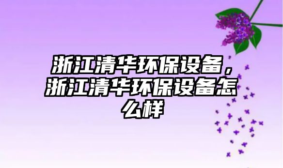 浙江清華環(huán)保設(shè)備，浙江清華環(huán)保設(shè)備怎么樣