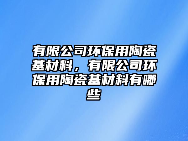 有限公司環(huán)保用陶瓷基材料，有限公司環(huán)保用陶瓷基材料有哪些