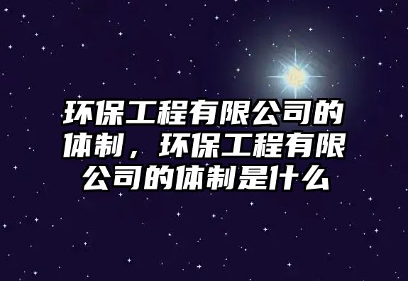 環(huán)保工程有限公司的體制，環(huán)保工程有限公司的體制是什么