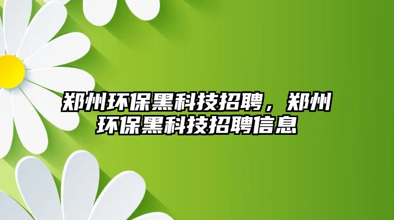 鄭州環(huán)保黑科技招聘，鄭州環(huán)保黑科技招聘信息