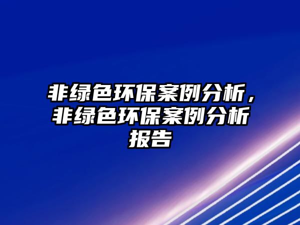 非綠色環(huán)保案例分析，非綠色環(huán)保案例分析報告