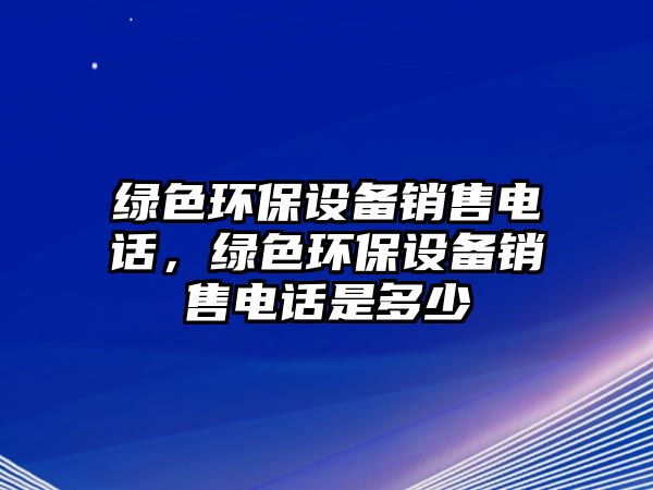 綠色環(huán)保設備銷售電話，綠色環(huán)保設備銷售電話是多少