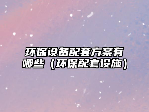 環(huán)保設備配套方案有哪些（環(huán)保配套設施）