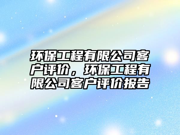 環(huán)保工程有限公司客戶評價，環(huán)保工程有限公司客戶評價報告