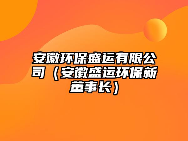 安徽環(huán)保盛運(yùn)有限公司（安徽盛運(yùn)環(huán)保新董事長）