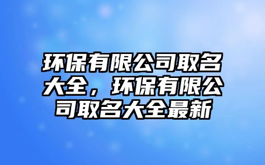 環(huán)保有限公司取名大全，環(huán)保有限公司取名大全最新