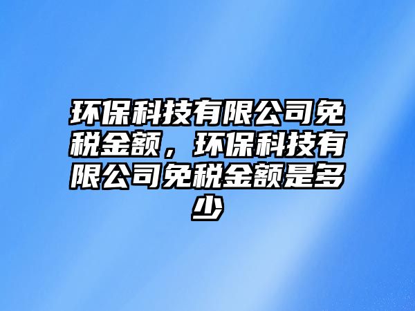 環(huán)?？萍加邢薰久舛惤痤~，環(huán)保科技有限公司免稅金額是多少