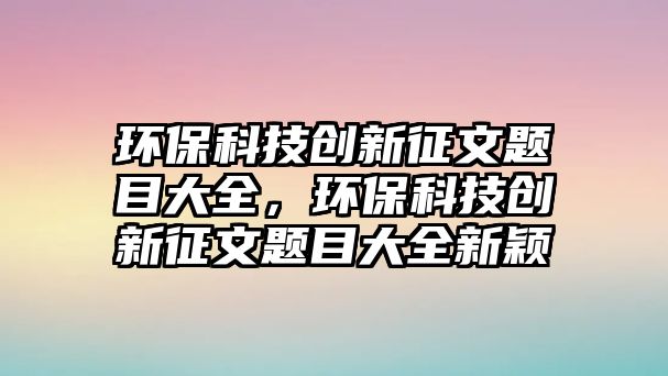 環(huán)?？萍紕?chuàng)新征文題目大全，環(huán)?？萍紕?chuàng)新征文題目大全新穎