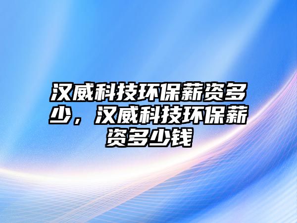 漢威科技環(huán)保薪資多少，漢威科技環(huán)保薪資多少錢