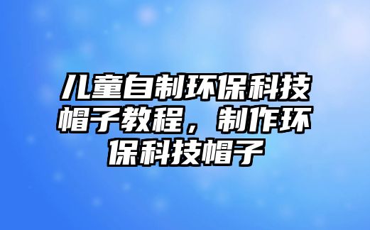 兒童自制環(huán)?？萍济弊咏坛?，制作環(huán)保科技帽子