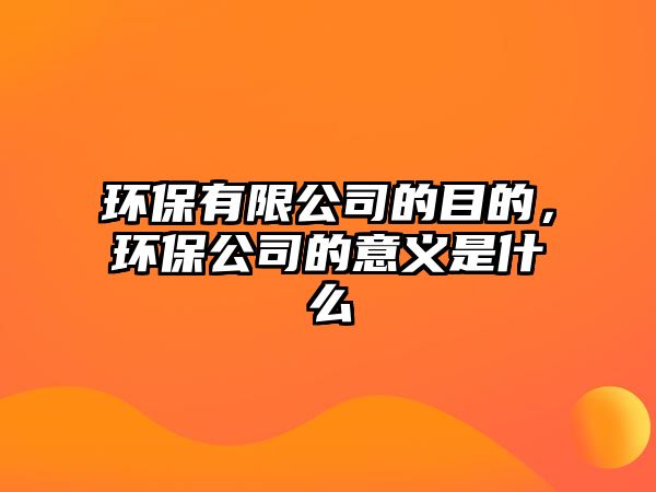 環(huán)保有限公司的目的，環(huán)保公司的意義是什么