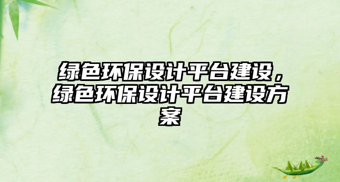 綠色環(huán)保設(shè)計平臺建設(shè)，綠色環(huán)保設(shè)計平臺建設(shè)方案