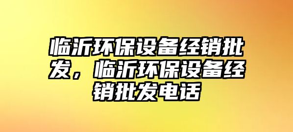 臨沂環(huán)保設(shè)備經(jīng)銷批發(fā)，臨沂環(huán)保設(shè)備經(jīng)銷批發(fā)電話