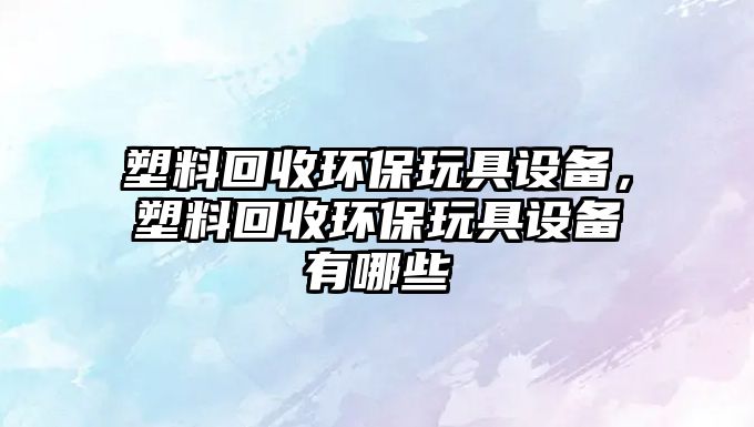 塑料回收環(huán)保玩具設(shè)備，塑料回收環(huán)保玩具設(shè)備有哪些