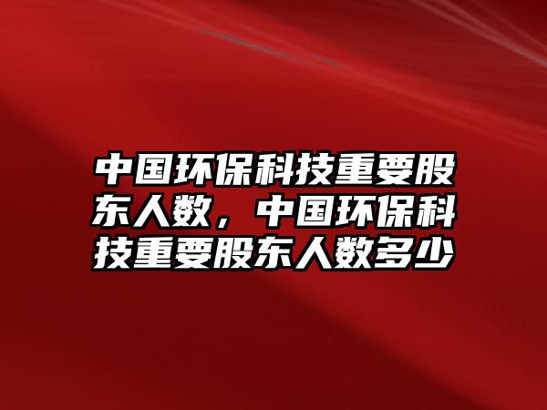 中國環(huán)?？萍贾匾蓶|人數(shù)，中國環(huán)?？萍贾匾蓶|人數(shù)多少