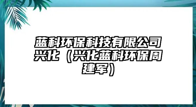 藍(lán)科環(huán)?？萍加邢薰九d化（興化藍(lán)科環(huán)保周建軍）