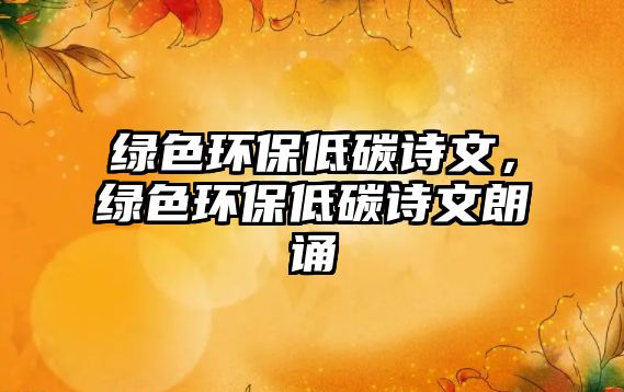 綠色環(huán)保低碳詩文，綠色環(huán)保低碳詩文朗誦