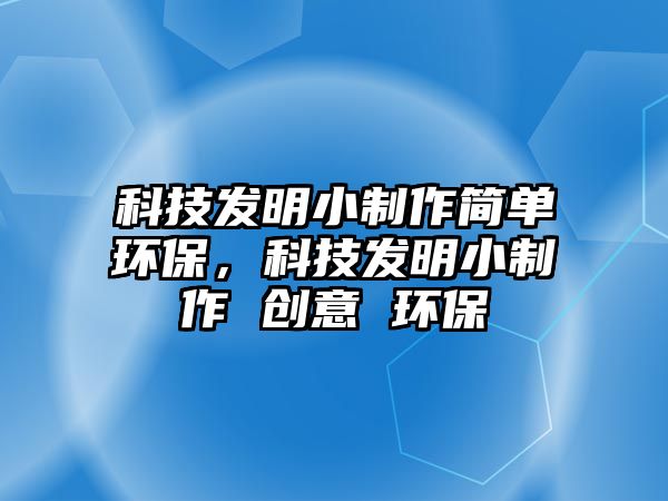 科技發(fā)明小制作簡單環(huán)保，科技發(fā)明小制作 創(chuàng)意 環(huán)保