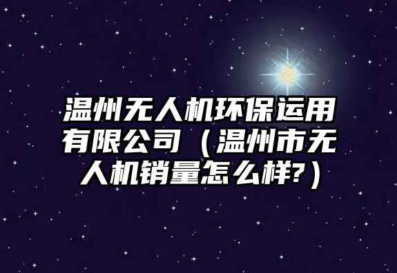 溫州無人機環(huán)保運用有限公司（溫州市無人機銷量怎么樣?）