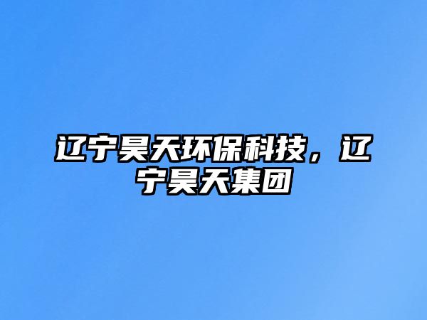 遼寧昊天環(huán)保科技，遼寧昊天集團