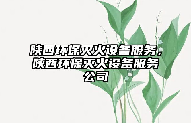 陜西環(huán)保滅火設(shè)備服務(wù)，陜西環(huán)保滅火設(shè)備服務(wù)公司