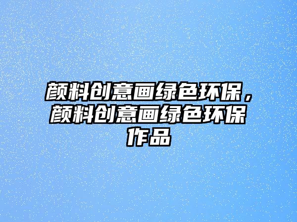 顏料創(chuàng)意畫綠色環(huán)保，顏料創(chuàng)意畫綠色環(huán)保作品