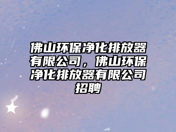 佛山環(huán)保凈化排放器有限公司，佛山環(huán)保凈化排放器有限公司招聘