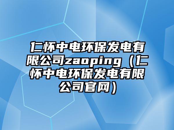 仁懷中電環(huán)保發(fā)電有限公司zaoping（仁懷中電環(huán)保發(fā)電有限公司官網(wǎng)）