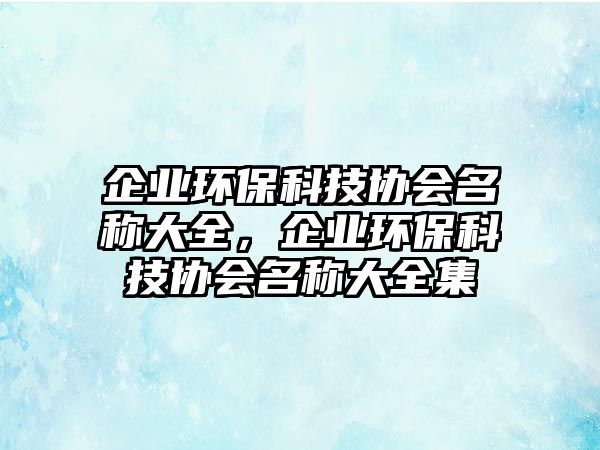 企業(yè)環(huán)?？萍紖f(xié)會名稱大全，企業(yè)環(huán)?？萍紖f(xié)會名稱大全集