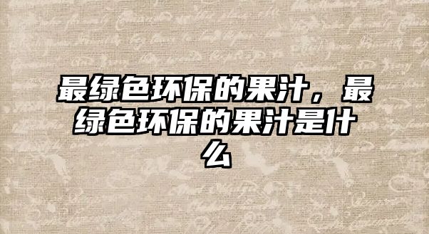 最綠色環(huán)保的果汁，最綠色環(huán)保的果汁是什么