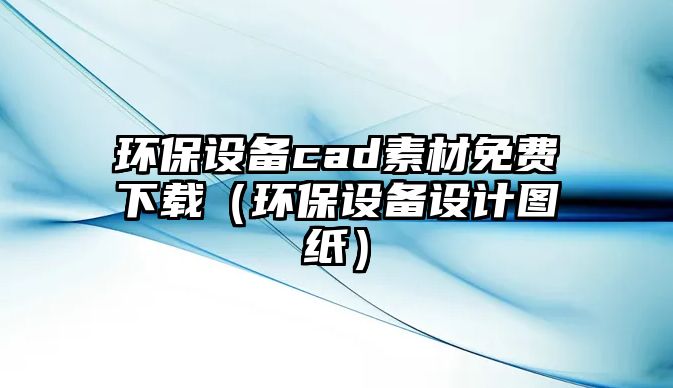 環(huán)保設(shè)備cad素材免費(fèi)下載（環(huán)保設(shè)備設(shè)計(jì)圖紙）