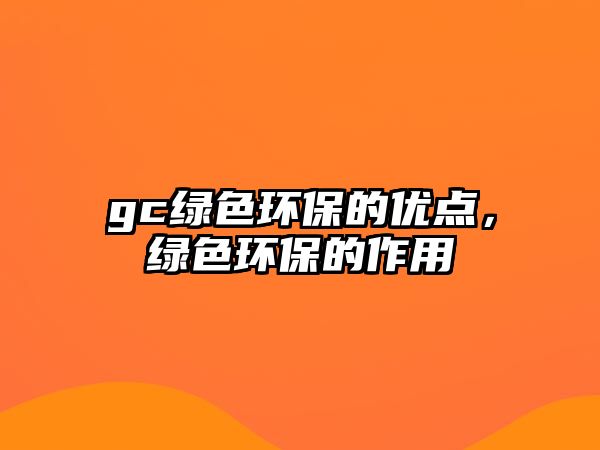 gc綠色環(huán)保的優(yōu)點，綠色環(huán)保的作用