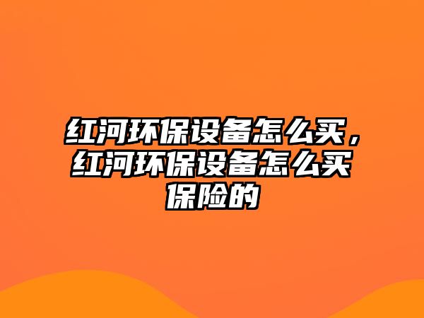 紅河環(huán)保設(shè)備怎么買，紅河環(huán)保設(shè)備怎么買保險(xiǎn)的