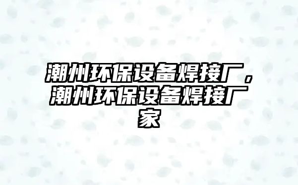 潮州環(huán)保設(shè)備焊接廠，潮州環(huán)保設(shè)備焊接廠家