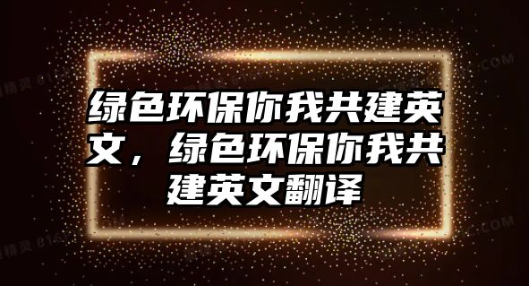 綠色環(huán)保你我共建英文，綠色環(huán)保你我共建英文翻譯