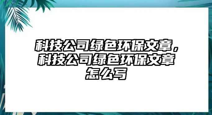 科技公司綠色環(huán)保文章，科技公司綠色環(huán)保文章怎么寫