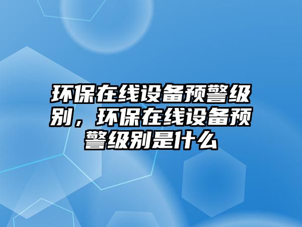 環(huán)保在線設(shè)備預(yù)警級別，環(huán)保在線設(shè)備預(yù)警級別是什么