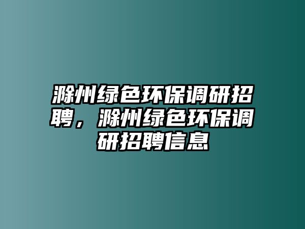 滁州綠色環(huán)保調(diào)研招聘，滁州綠色環(huán)保調(diào)研招聘信息