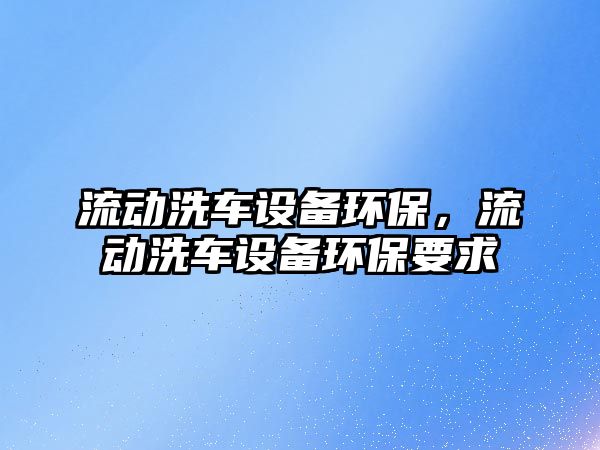 流動洗車設備環(huán)保，流動洗車設備環(huán)保要求