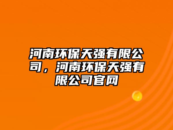 河南環(huán)保天強有限公司，河南環(huán)保天強有限公司官網(wǎng)