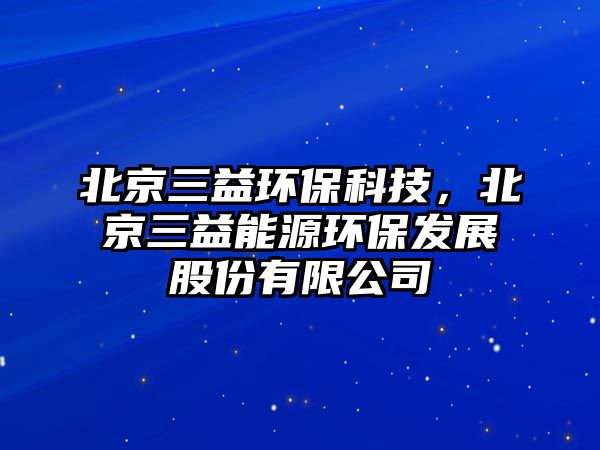 北京三益環(huán)?？萍?，北京三益能源環(huán)保發(fā)展股份有限公司