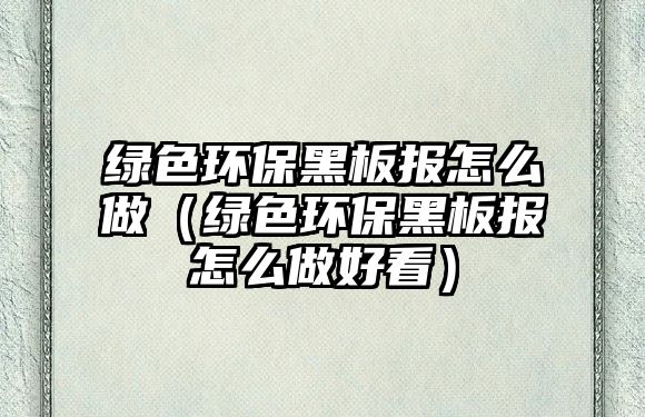 綠色環(huán)保黑板報怎么做（綠色環(huán)保黑板報怎么做好看）