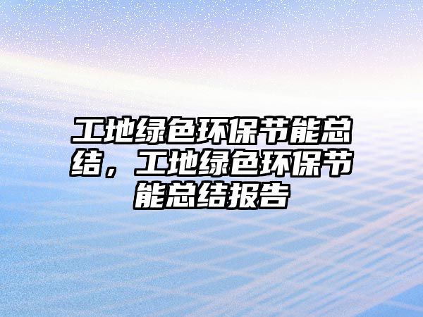 工地綠色環(huán)保節(jié)能總結(jié)，工地綠色環(huán)保節(jié)能總結(jié)報告