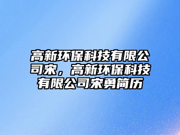 高新環(huán)?？萍加邢薰舅?，高新環(huán)保科技有限公司宋勇簡歷