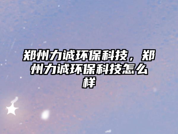 鄭州力誠環(huán)保科技，鄭州力誠環(huán)保科技怎么樣