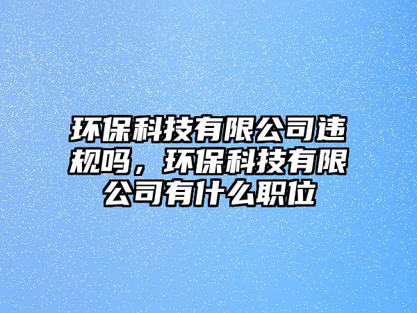 環(huán)?？萍加邢薰具`規(guī)嗎，環(huán)?？萍加邢薰居惺裁绰毼?/> 
									</a>
									<h4 class=